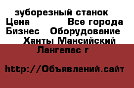 525 зуборезный станок › Цена ­ 1 000 - Все города Бизнес » Оборудование   . Ханты-Мансийский,Лангепас г.